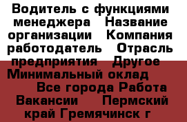 Водитель с функциями менеджера › Название организации ­ Компания-работодатель › Отрасль предприятия ­ Другое › Минимальный оклад ­ 32 000 - Все города Работа » Вакансии   . Пермский край,Гремячинск г.